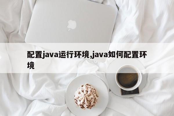 配置java运行环境,java如何配置环境