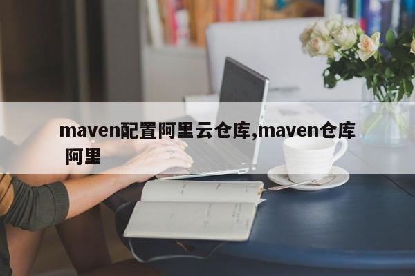 maven配置阿里云仓库,maven仓库 阿里