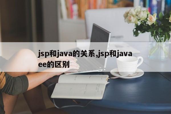 jsp和java的关系,jsp和javaee的区别