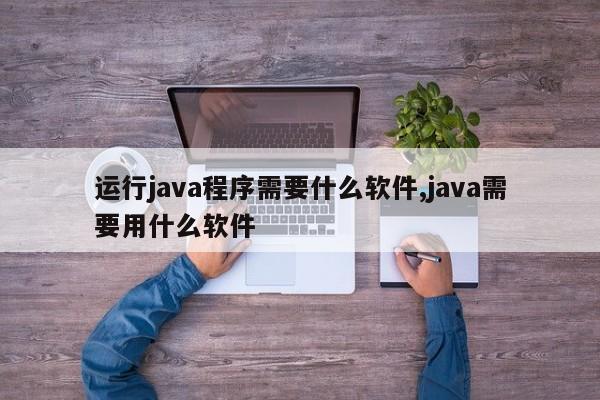 运行java程序需要什么软件,java需要用什么软件