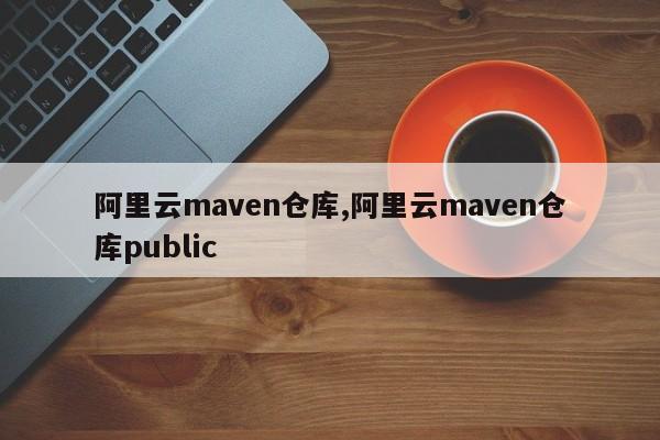 阿里云maven仓库,阿里云maven仓库public