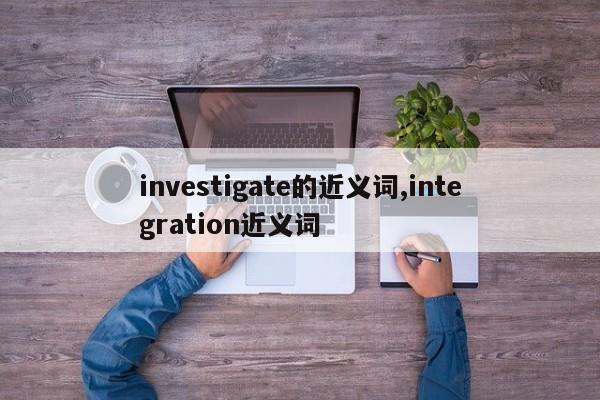 investigate的近义词,integration近义词