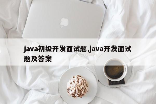 java初级开发面试题,java开发面试题及答案