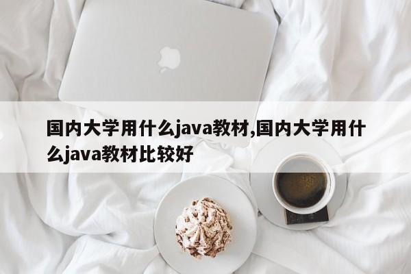 国内大学用什么java教材,国内大学用什么java教材比较好