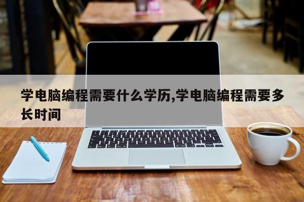 学电脑编程需要什么学历,学电脑编程需要多长时间