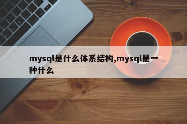 mysql是什么体系结构,mysql是一种什么