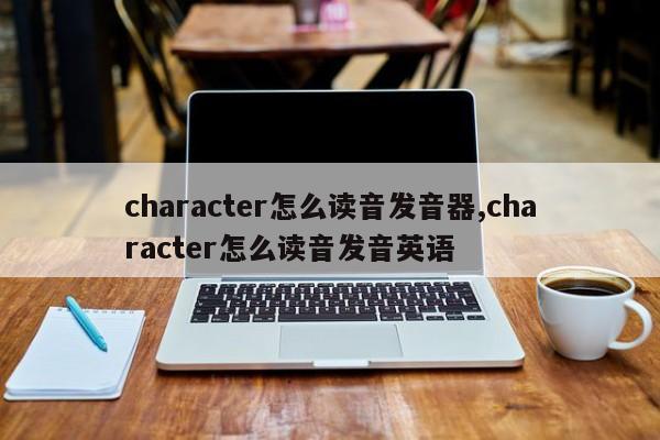 character怎么读音发音器,character怎么读音发音英语