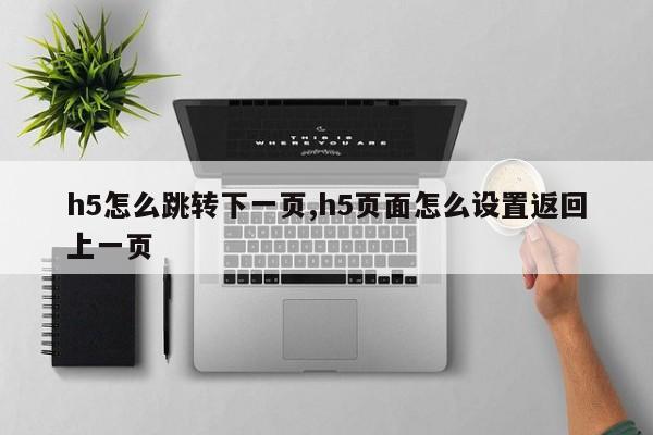 h5怎么跳转下一页,h5页面怎么设置返回上一页