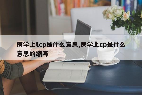 医学上tcp是什么意思,医学上cp是什么意思的缩写